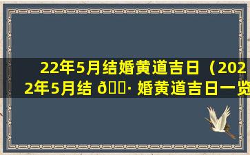 22年5月结婚黄道吉日（2022年5月结 🕷 婚黄道吉日一览表）